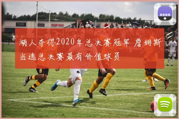 湖人夺得2020年总决赛冠军 詹姆斯当选总决赛最有价值球员