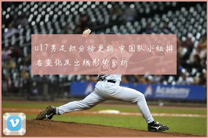 u17男足积分榜更新 中国队小组排名变化及出线形势分析