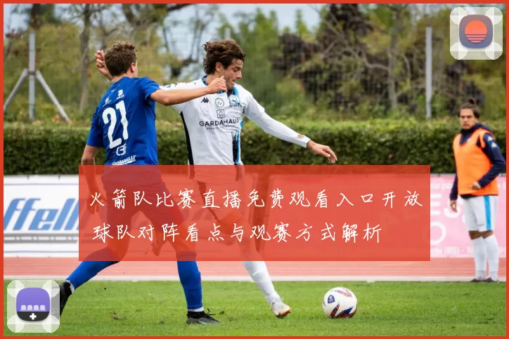 火箭队比赛直播免费观看入口开放 球队对阵看点与观赛方式解析