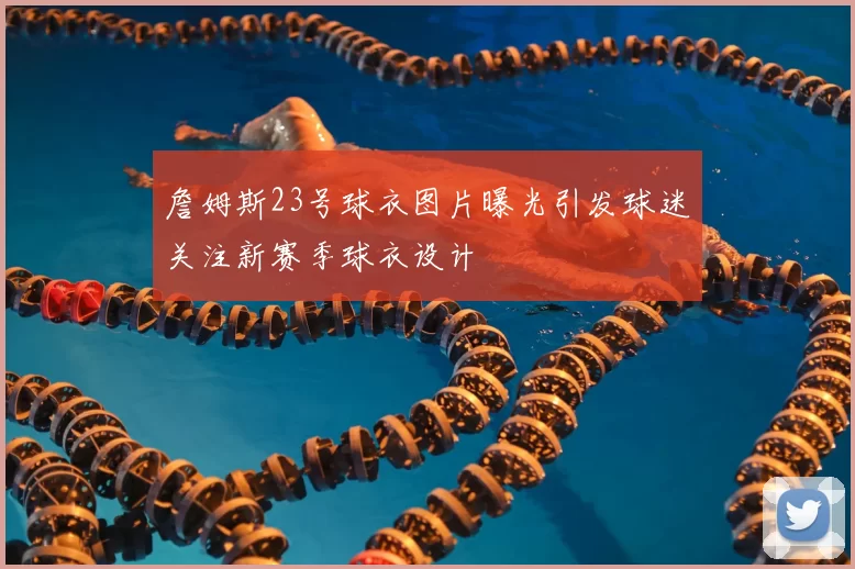 詹姆斯23号球衣图片曝光引发球迷关注新赛季球衣设计