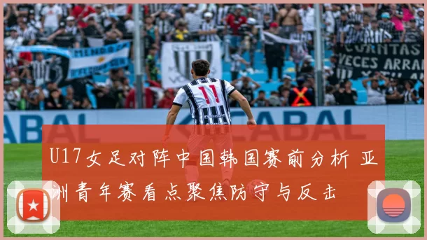 U17女足对阵中国韩国赛前分析 亚洲青年赛看点聚焦防守与反击