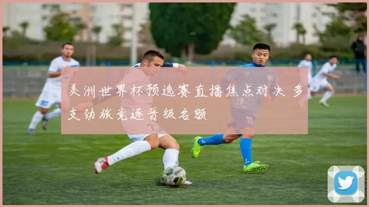 美洲世界杯预选赛直播焦点对决 多支劲旅竞逐晋级名额