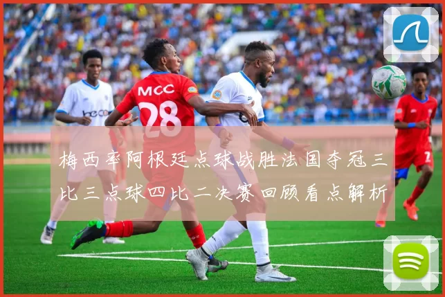 梅西率阿根廷点球战胜法国夺冠三比三点球四比二决赛回顾看点解析