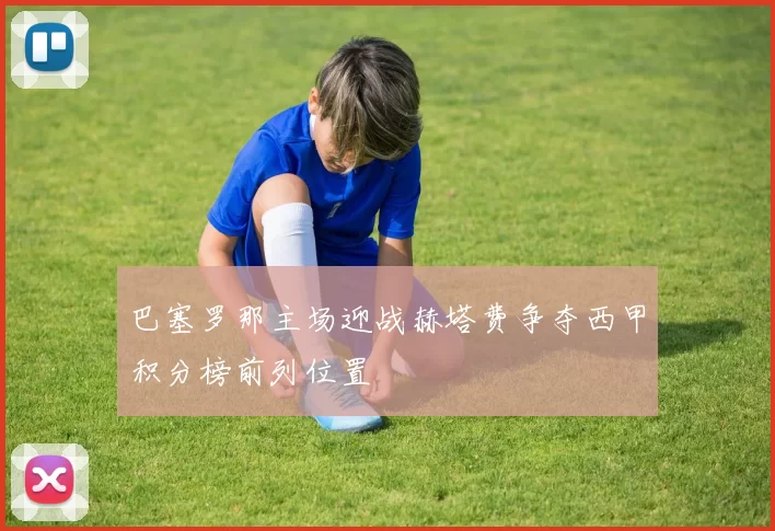 巴塞罗那主场迎战赫塔费争夺西甲积分榜前列位置