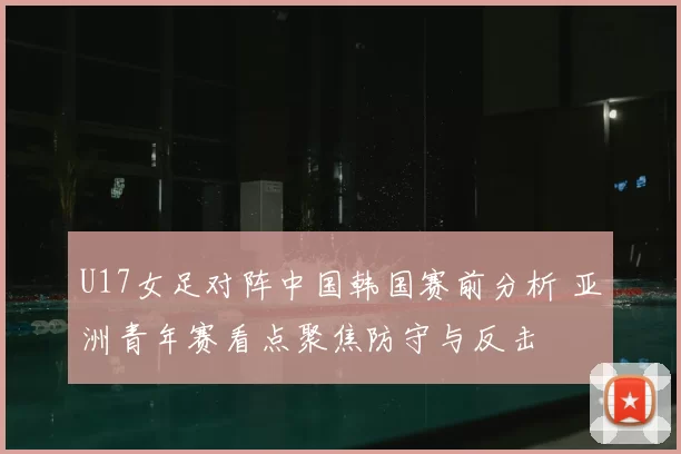U17女足对阵中国韩国赛前分析 亚洲青年赛看点聚焦防守与反击