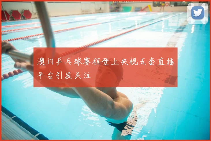 澳门乒乓球赛程登上央视五套直播平台引发关注