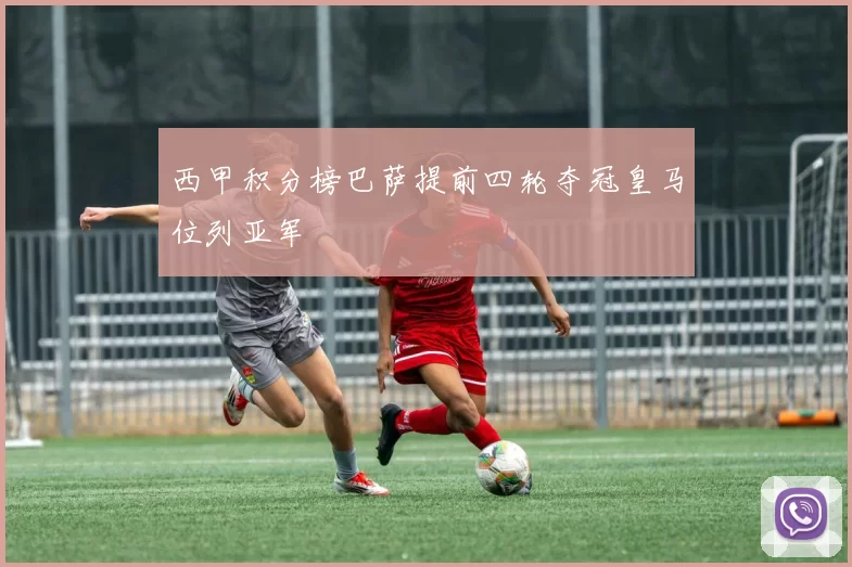 西甲积分榜巴萨提前四轮夺冠皇马位列亚军