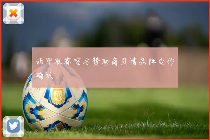 西甲联赛官方赞助商贝博品牌合作确认