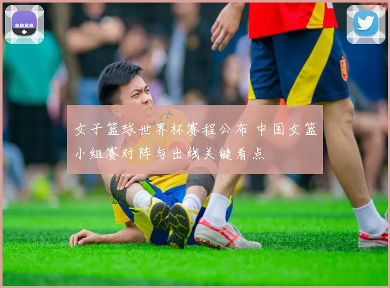 女子篮球世界杯赛程公布 中国女篮小组赛对阵与出线关键看点