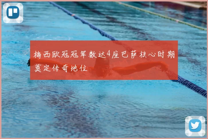 梅西欧冠冠军数达4座巴萨核心时期奠定传奇地位