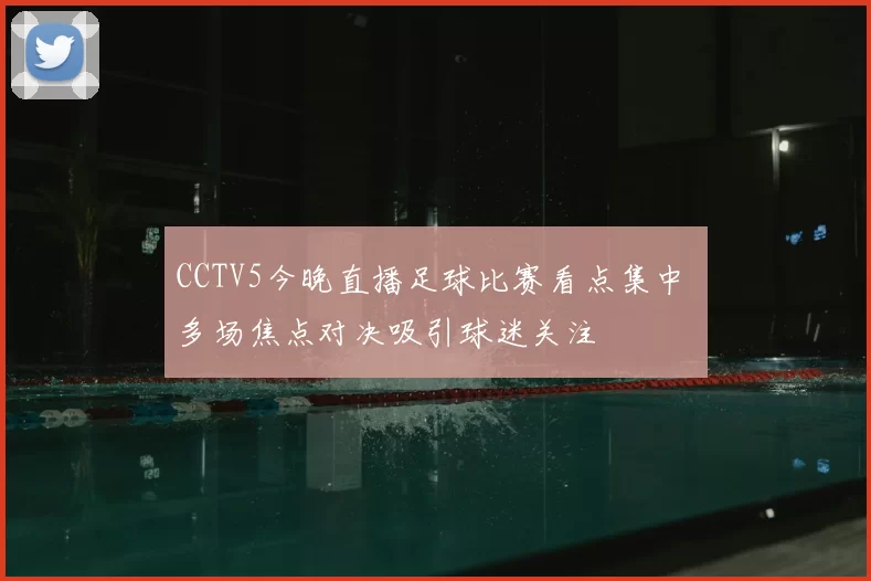 CCTV5今晚直播足球比赛看点集中 多场焦点对决吸引球迷关注