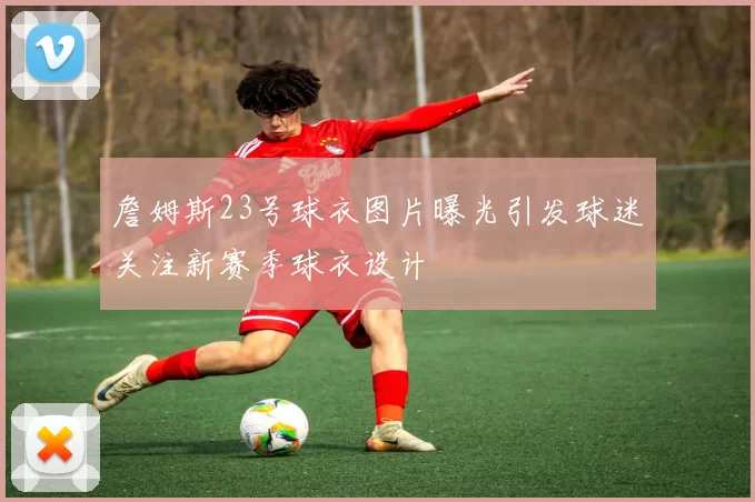 詹姆斯23号球衣图片曝光引发球迷关注新赛季球衣设计