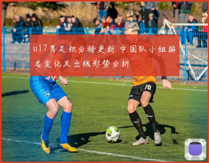 u17男足积分榜更新 中国队小组排名变化及出线形势分析