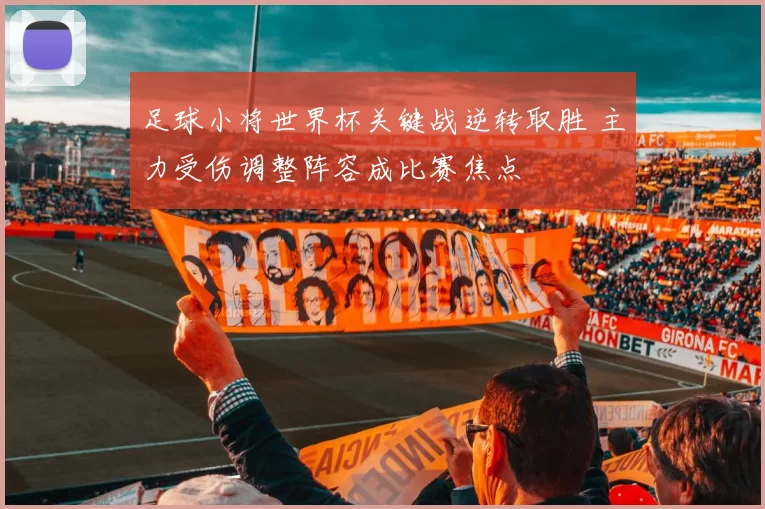 足球小将世界杯关键战逆转取胜 主力受伤调整阵容成比赛焦点