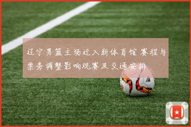 辽宁男篮主场迁入新体育馆 赛程与票务调整影响观赛及交通安排