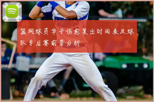 篮网球员华子伤愈复出时间表及球队季后赛前景分析