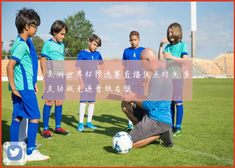 美洲世界杯预选赛直播焦点对决 多支劲旅竞逐晋级名额