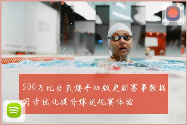 500万比分直播手机版更新赛事数据同步优化提升球迷观赛体验