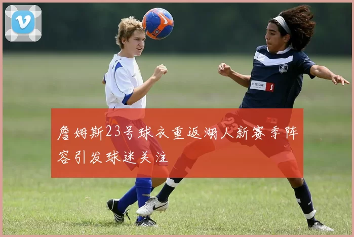 詹姆斯23号球衣重返湖人新赛季阵容引发球迷关注