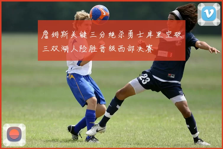 詹姆斯关键三分绝杀勇士库里空砍三双湖人险胜晋级西部决赛