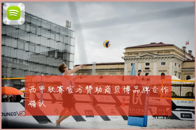 西甲联赛官方赞助商贝博品牌合作确认