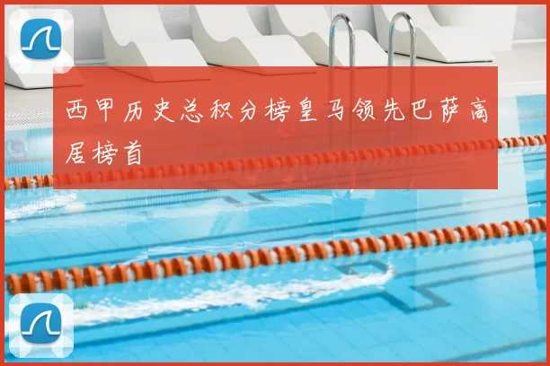 西甲历史总积分榜皇马领先巴萨高居榜首