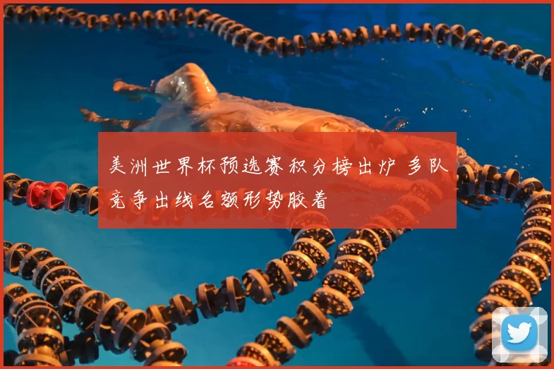 美洲世界杯预选赛积分榜出炉 多队竞争出线名额形势胶着