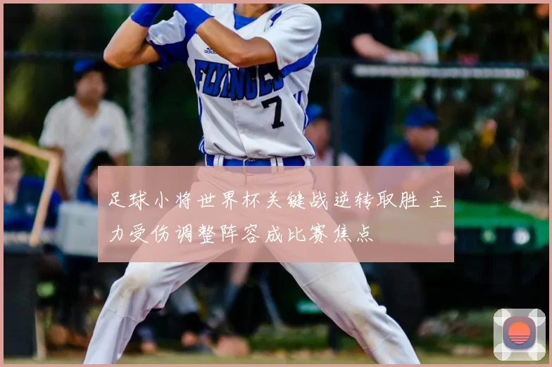 足球小将世界杯关键战逆转取胜 主力受伤调整阵容成比赛焦点