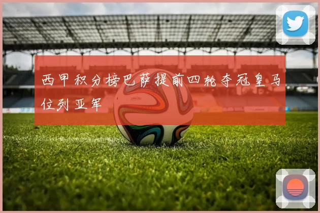 西甲积分榜巴萨提前四轮夺冠皇马位列亚军