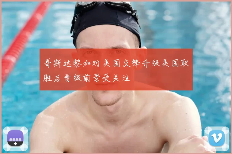 哥斯达黎加对美国交锋升级美国取胜后晋级前景受关注