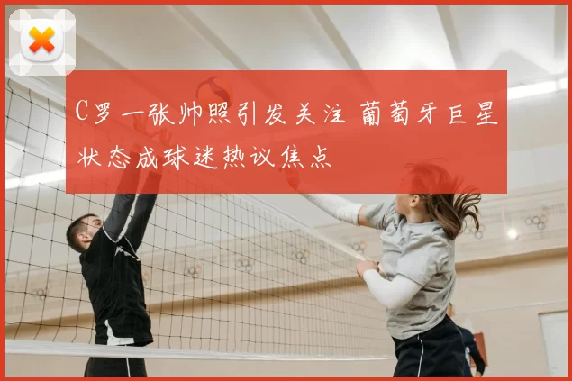 C罗一张帅照引发关注 葡萄牙巨星状态成球迷热议焦点