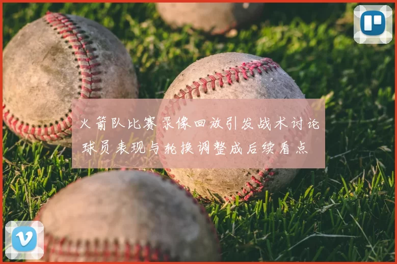 火箭队比赛录像回放引发战术讨论 球员表现与轮换调整成后续看点
