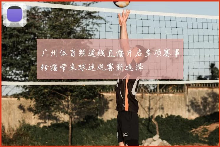 广州体育频道线直播开启多项赛事转播带来球迷观赛新选择