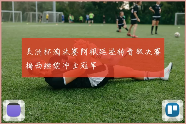 美洲杯淘汰赛阿根廷逆转晋级决赛梅西继续冲击冠军