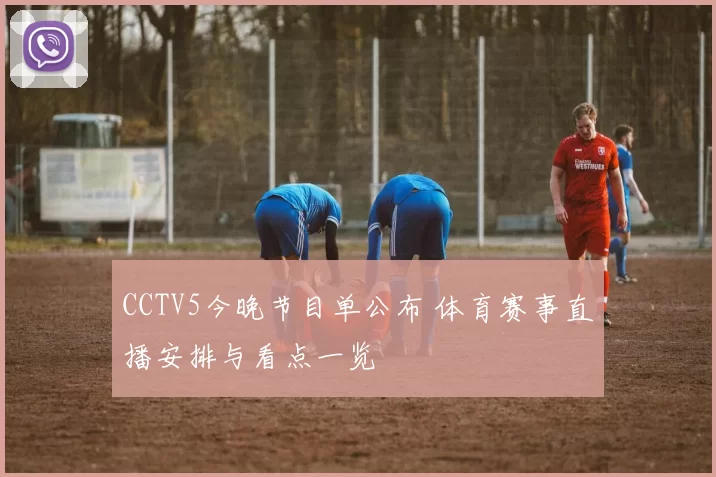 CCTV5今晚节目单公布 体育赛事直播安排与看点一览