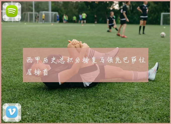 西甲历史总积分榜皇马领先巴萨位居榜首