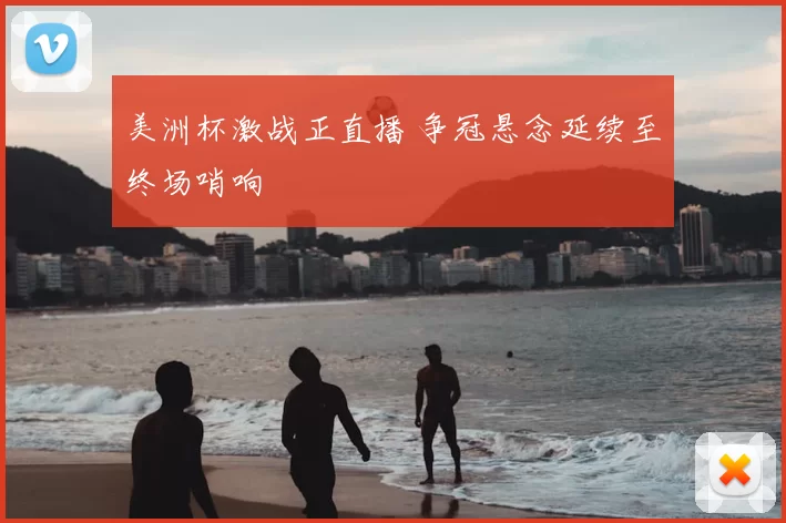 美洲杯激战正直播 争冠悬念延续至终场哨响