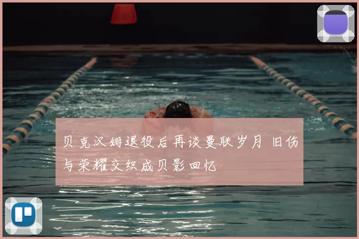 贝克汉姆退役后再谈曼联岁月 旧伤与荣耀交织成贝影回忆