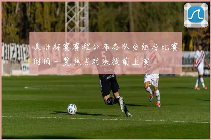 美洲杯赛赛程公布各队分组与比赛时间一览焦点对决提前上演
