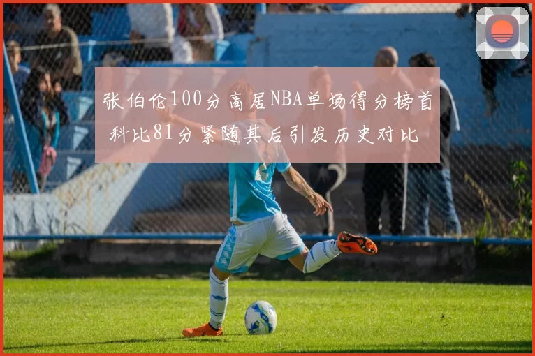 张伯伦100分高居NBA单场得分榜首 科比81分紧随其后引发历史对比