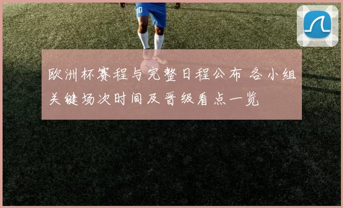 欧洲杯赛程与完整日程公布 各小组关键场次时间及晋级看点一览