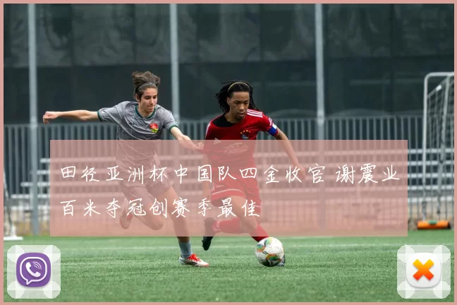 田径亚洲杯中国队四金收官 谢震业百米夺冠创赛季最佳