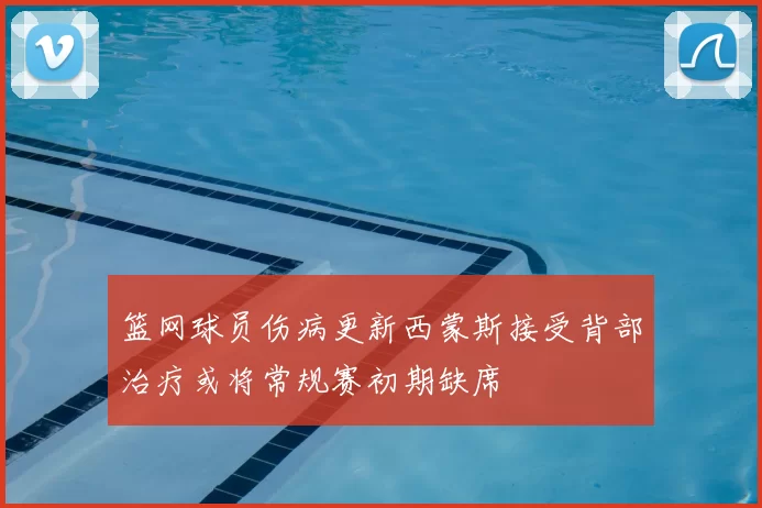 篮网球员伤病更新西蒙斯接受背部治疗或将常规赛初期缺席