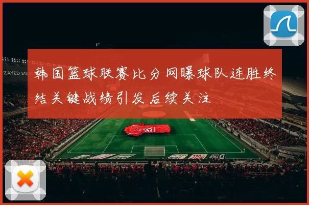 韩国篮球联赛比分网曝球队连胜终结关键战绩引发后续关注