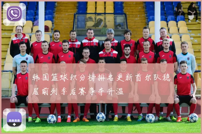 韩国篮球积分榜排名更新首尔队稳居前列季后赛争夺升温