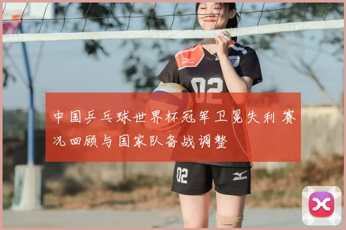 中国乒乓球世界杯冠军卫冕失利 赛况回顾与国家队备战调整