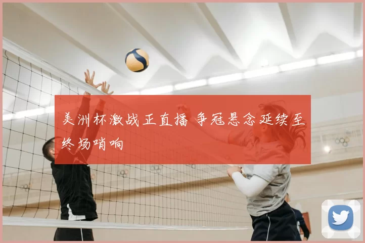 美洲杯激战正直播 争冠悬念延续至终场哨响