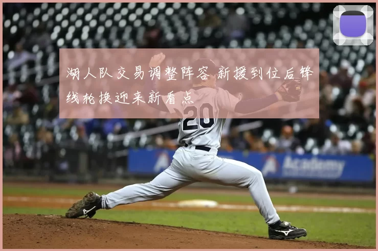 湖人队交易调整阵容 新援到位后锋线轮换迎来新看点