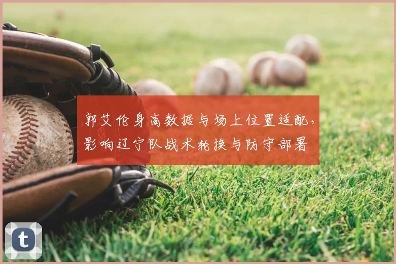 郭艾伦身高数据与场上位置适配,影响辽宁队战术轮换与防守部署