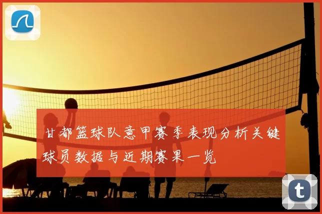 甘都篮球队意甲赛季表现分析关键球员数据与近期赛果一览